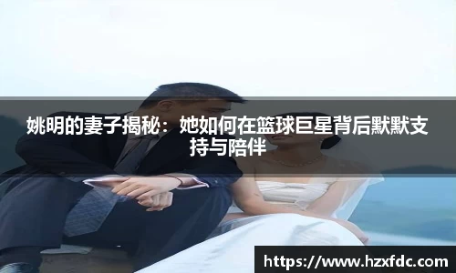 姚明的妻子揭秘：她如何在篮球巨星背后默默支持与陪伴