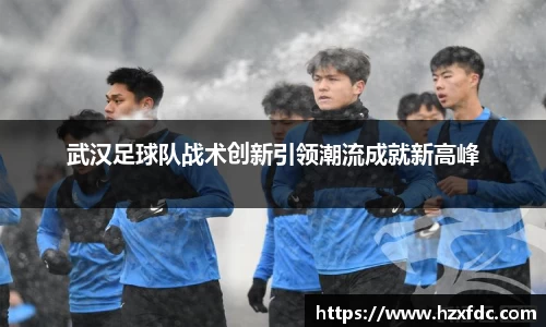 武汉足球队战术创新引领潮流成就新高峰