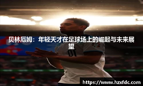 贝林厄姆：年轻天才在足球场上的崛起与未来展望