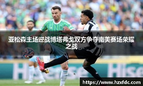 亚松森主场迎战博塔弗戈双方争夺南美赛场荣耀之战