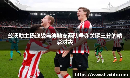 兹沃勒主场迎战乌德勒支两队争夺关键三分的精彩对决