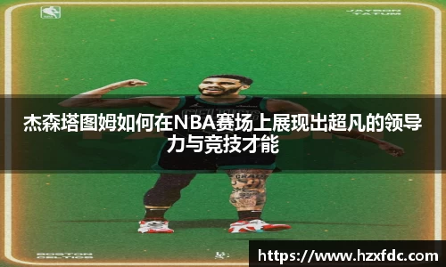 杰森塔图姆如何在NBA赛场上展现出超凡的领导力与竞技才能