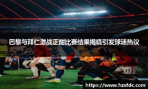 巴黎与拜仁激战正酣比赛结果揭晓引发球迷热议